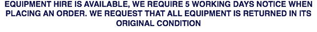 EQUIPMENT HIRE IS AVAILABLE, WE REQUIRE 5 WORKING DAYS NOTICE WHEN PLACING AN ORDER. WE REQUEST THAT ALL EQUIPMENT IS RETURNED IN ITS ORIGINAL CONDITION